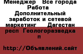 Менеджер - Все города Работа » Дополнительный заработок и сетевой маркетинг   . Дагестан респ.,Геологоразведка п.